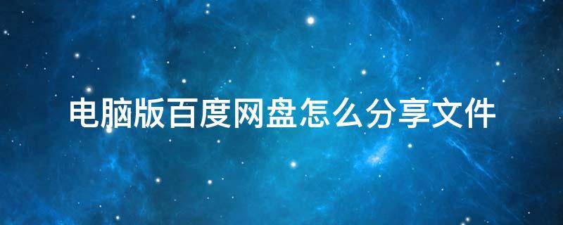 电脑版百度网盘怎么分享文件（电脑版百度网盘怎么分享文件给别人下载）