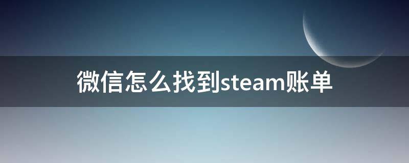 微信怎么找到steam账单（微信怎么看steam账单）