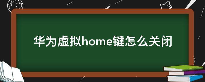 华为虚拟home键怎么关闭（华为的虚拟home键在哪里关闭）