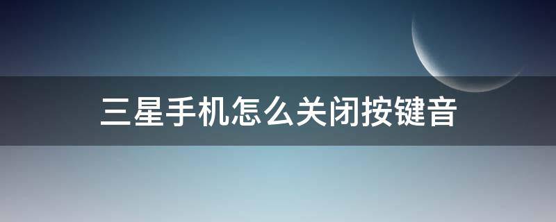 三星手机怎么关闭按键音（三星手机关闭按键音怎么消除）