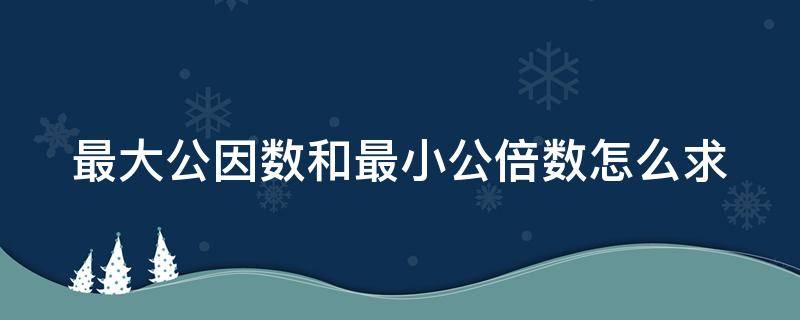 最大公因数和最小公倍数怎么求（互质关系的最大公因数和最小公倍数怎么求）