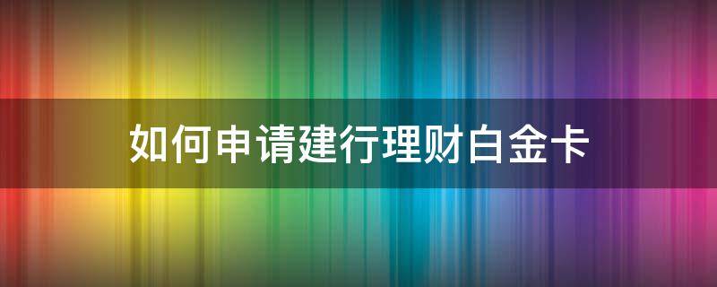 如何申请建行理财白金卡（建行理财白金卡怎么申请）