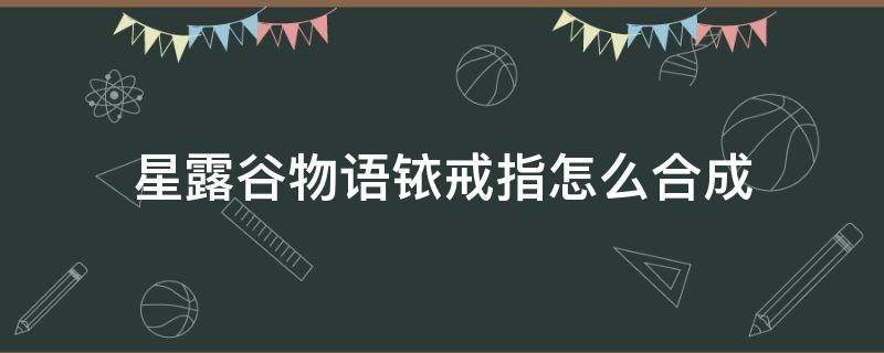 星露谷物语铱戒指怎么合成 星露谷物语铱戒指怎么获得