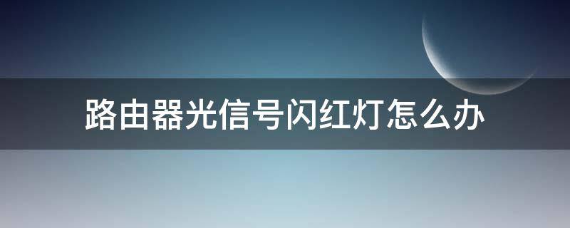 路由器光信号闪红灯怎么办（移动无线路由器光信号闪红灯怎么办）