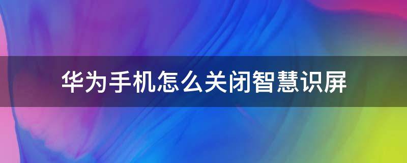 华为手机怎么关闭智慧识屏（如何关闭华为手机的智慧识屏）