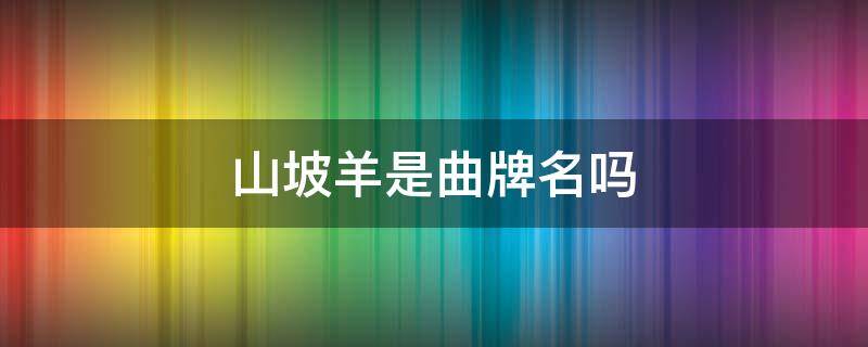 山坡羊是曲牌名吗 山坡羊曲牌名的由来