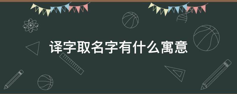 译字取名字有什么寓意（译字的寓意）