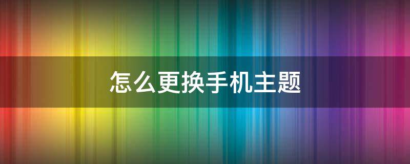 怎么更换手机主题（怎么更换手机主题壁纸）