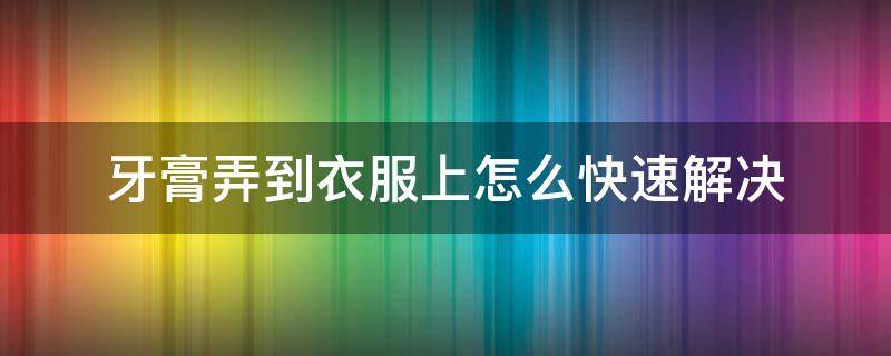 牙膏弄到衣服上怎么快速解决 牙膏不小心弄到衣服上怎么办