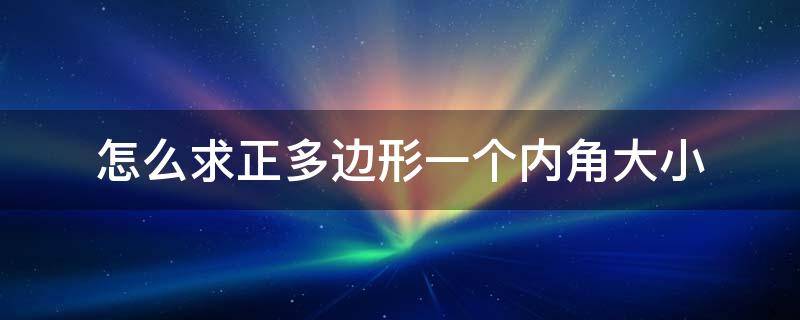 怎么求正多边形一个内角大小（知道正多边形一个内角怎么推算边数）