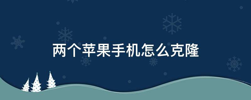 两个苹果手机怎么克隆（两个苹果手机如何克隆）