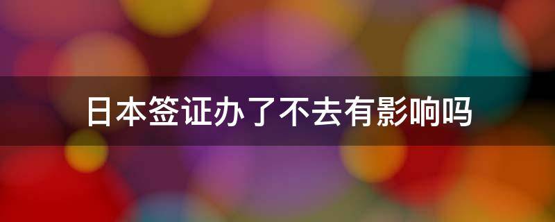 日本签证办了不去有影响吗（日本签证不去有没有影响）