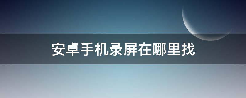 安卓手机录屏在哪里找 安卓手机怎么找到录屏