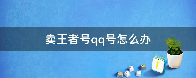 卖王者号qq号怎么办（卖王者号怎样避免qq号）