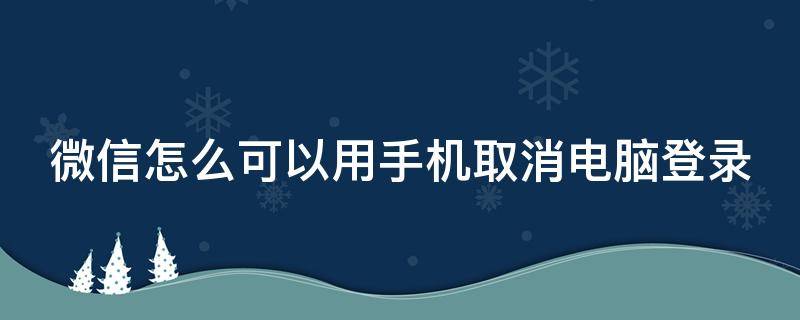 微信怎么可以用手机取消电脑登录（微信怎么可以用手机取消电脑登录验证）