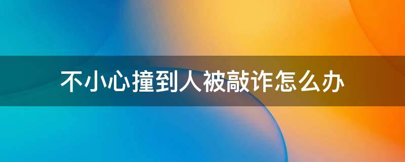 不小心撞到人被敲诈怎么办 撞车后被敲诈怎么办