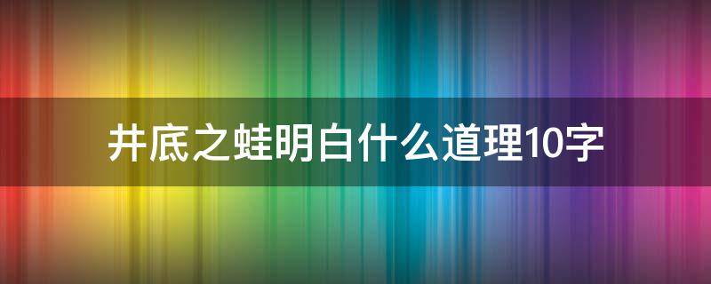 井底之蛙明白什么道理10字 井底之蛙的主要内容10字