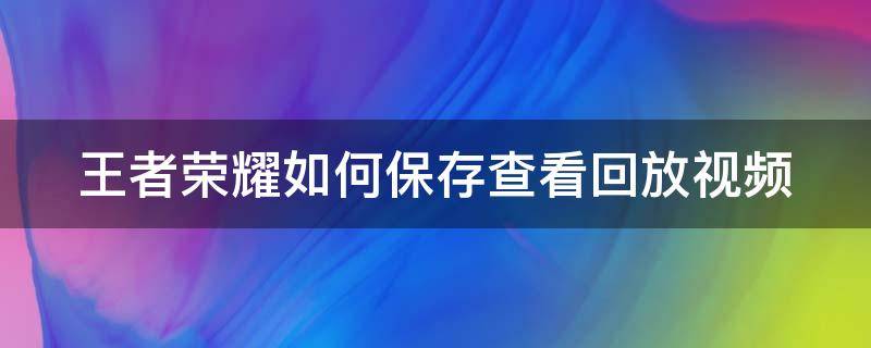 王者荣耀如何保存查看回放视频（王者荣耀如何保存查看回放视频记录）