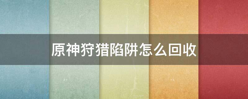 原神狩猎陷阱怎么回收 原神捕猎陷阱怎么做