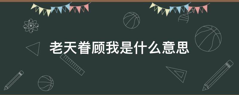 老天眷顾我是什么意思 老天还是眷顾我的是什么意思