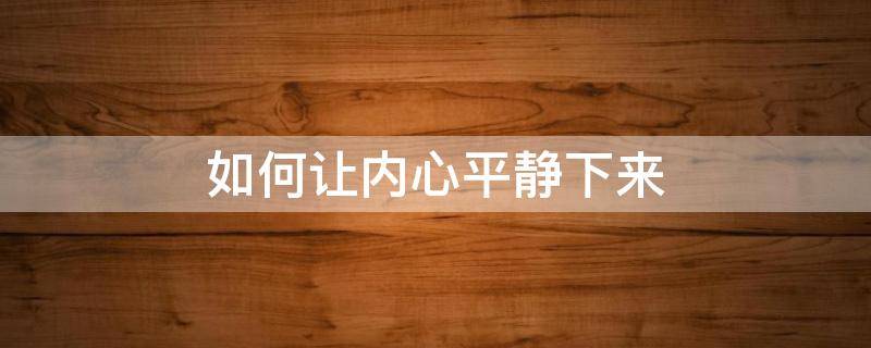 如何让内心平静下来 如何让内心平静下来,接受自己现在的生活呢