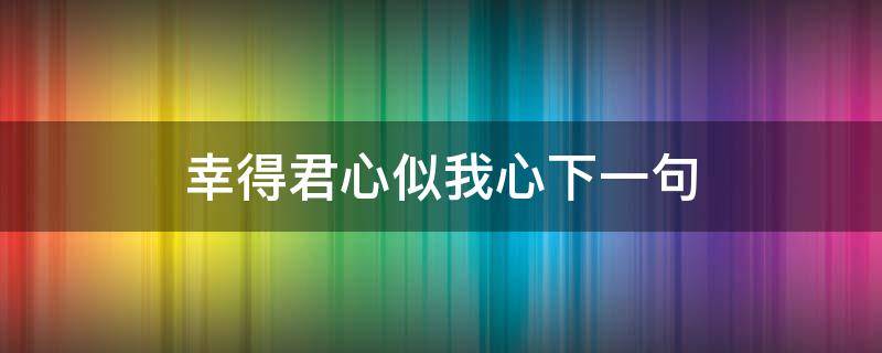 幸得君心似我心下一句（幸得君心似我心下一句温客行）