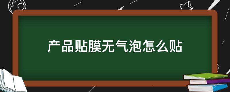 产品贴膜无气泡怎么贴（如何贴膜无气泡）