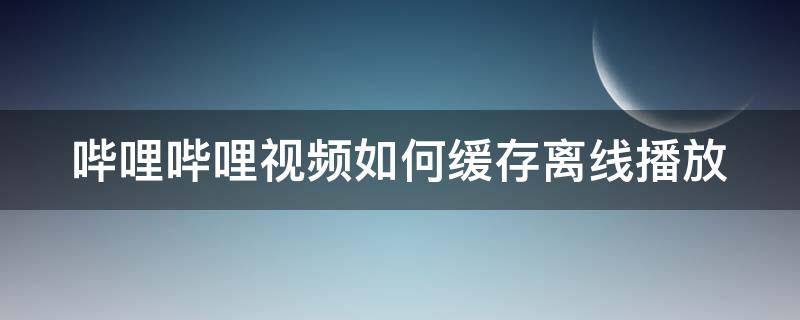 哔哩哔哩视频如何缓存离线播放（哔哩哔哩视频如何缓存离线播放文件）