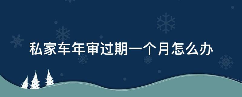 私家车年审过期一个月怎么办 小型车年审过期一个月