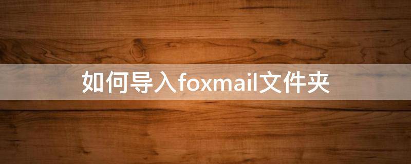 如何导入foxmail文件夹（导入foxmail邮件夹）