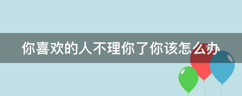 你喜欢的人不理你了你该怎么办 你喜欢的人不理你了你该怎么办呀