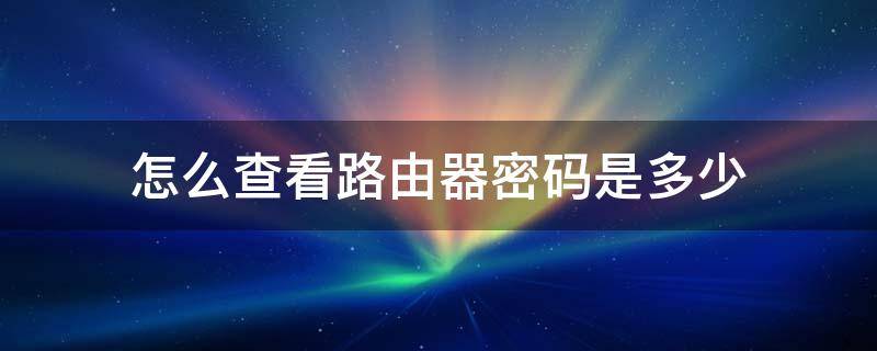 怎么查看路由器密码是多少 怎么看路由器的密码是多少