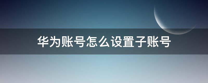 华为账号怎么设置子账号（华为怎么切换子账号）