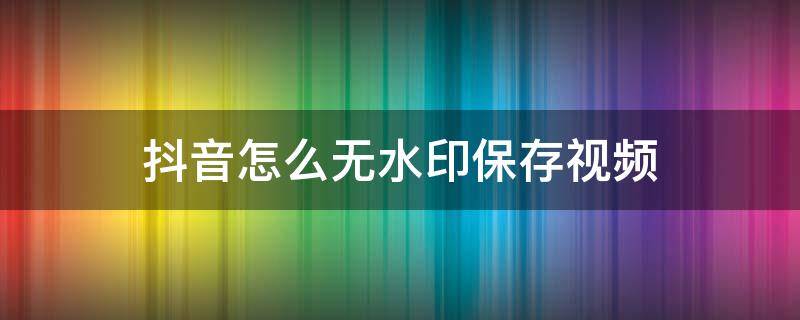 抖音怎么无水印保存视频 抖音怎么无水印保存视频到手机相册里