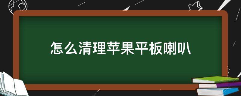 怎么清理苹果平板喇叭（苹果手机怎么拆开清理喇叭）