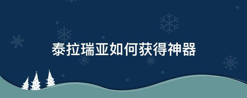 泰拉瑞亚如何获得神器（泰拉瑞亚怎么得神器）