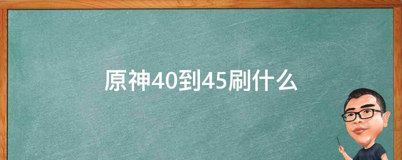 原神40到45刷什么 原神45后刷什么先