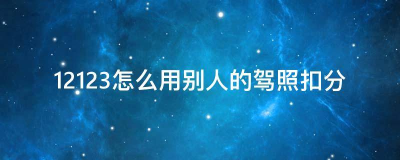 12123怎么用别人的驾照扣分 12123怎样用别人的驾照扣分