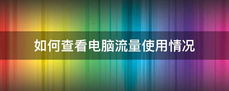 如何查看电脑流量使用情况（电脑怎么查流量使用情况）