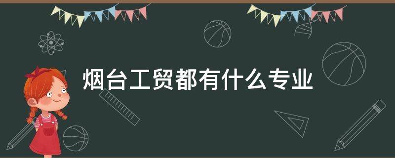 烟台工贸都有什么专业 烟台工贸学校都有什么专业