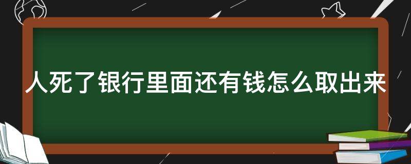 人死了银行里面还有钱怎么取出来（人死了银行里的钱能取出来吗）