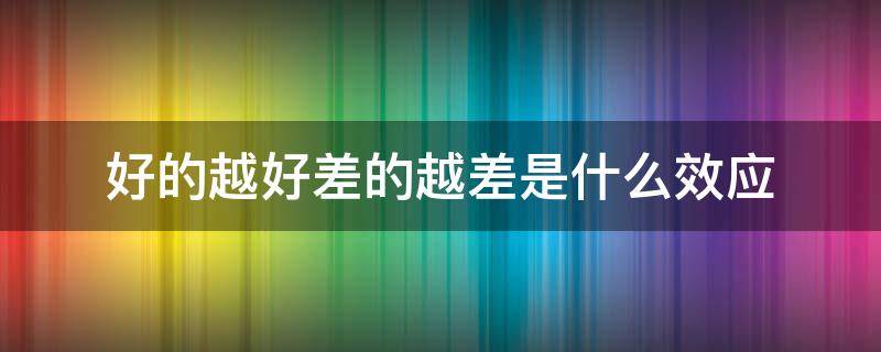 好的越好差的越差是什么效应 好的越来越好,差的越来越差是什么效应