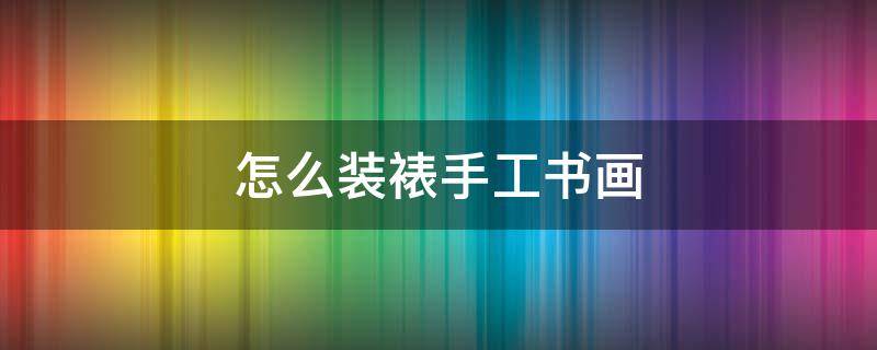 怎么装裱手工书画 纯手工装裱字画步骤