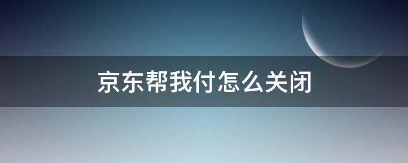 京东帮我付怎么关闭 京东帮我付怎么取消