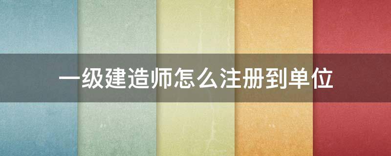 一级建造师怎么注册到单位 一级建造师可以注册在什么单位