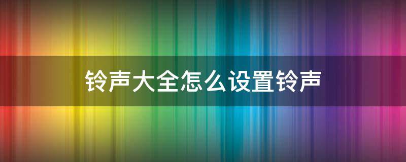 铃声大全怎么设置铃声（如何设置铃声）