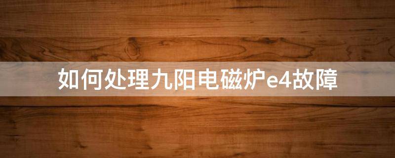 如何处理九阳电磁炉e4故障 九阳电磁炉e4是什么故障原因