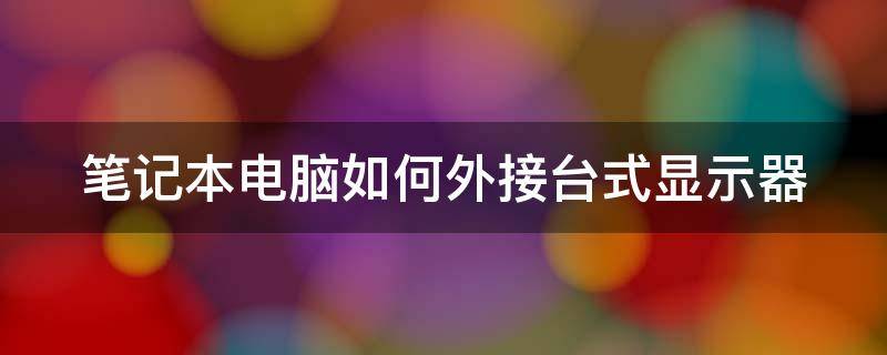 笔记本电脑如何外接台式显示器（笔记本电脑如何外接台式显示器上）