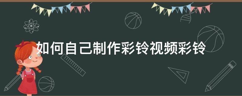 如何自己制作彩铃视频彩铃 视频彩铃怎么制作