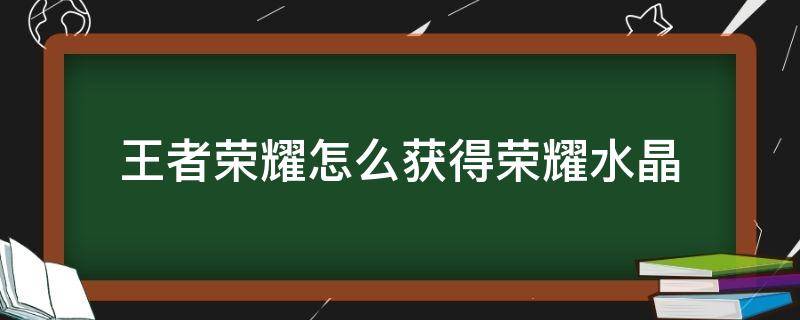 王者荣耀怎么获得荣耀水晶（王者荣耀怎么获得荣耀水晶的方法有哪些）